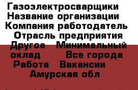 Газоэлектросварщики › Название организации ­ Компания-работодатель › Отрасль предприятия ­ Другое › Минимальный оклад ­ 1 - Все города Работа » Вакансии   . Амурская обл.